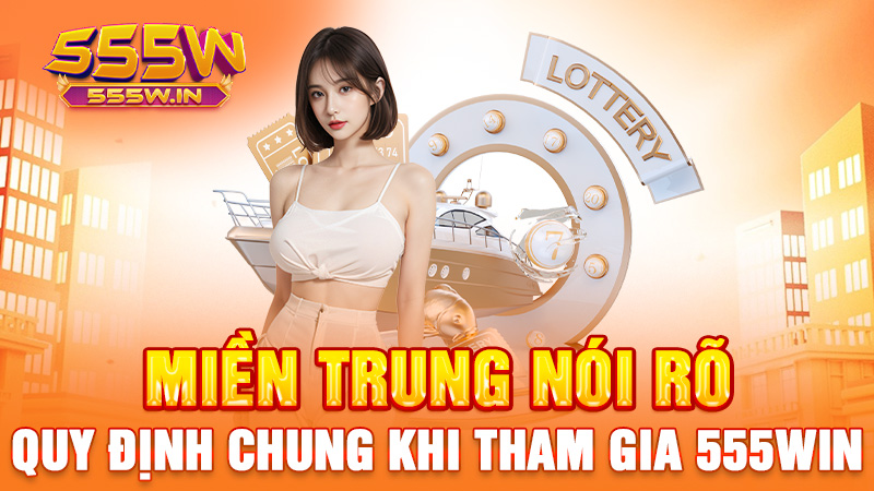 Miền Trung nói rõ: Quy định chung khi tham gia 555win