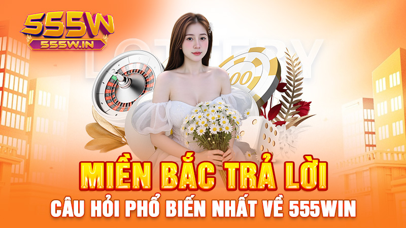Miền Bắc trả lời: Câu hỏi phổ biến nhất về 555win
