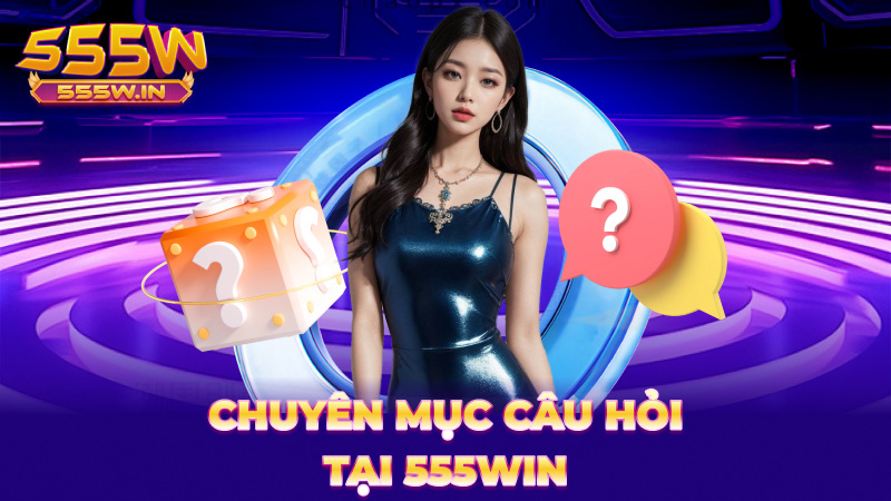 Chuyên mục câu hỏi tại 555Win